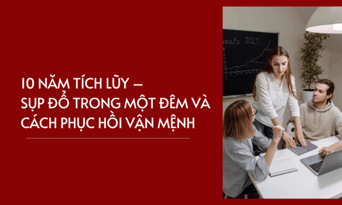 10 năm tích lũy – sụp đổ trong một đêm và cách phục hồi vận mệnh